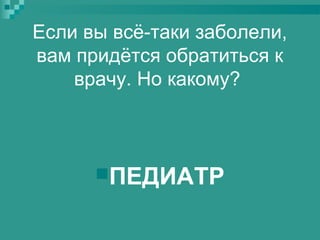 Если вы всё-таки заболели,
вам придётся обратиться к
врачу. Но какому?

ПЕДИАТР

 