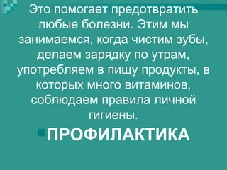 Это помогает предотвратить
любые болезни. Этим мы
занимаемся, когда чистим зубы,
делаем зарядку по утрам,
употребляем в пищу продукты, в
которых много витаминов,
соблюдаем правила личной
гигиены.
ПРОФИЛАКТИКА

 