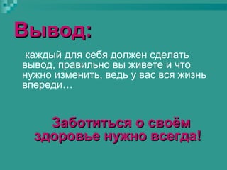 Вывод:
каждый для себя должен сделать
вывод, правильно вы живете и что
нужно изменить, ведь у вас вся жизнь
впереди…

Заботиться о своём
здоровье нужно всегда!

 