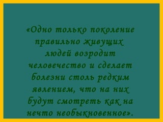 «Одно только поколение
правильно живущих
людей возродит
человечество и сделает
болезни столь редким
явлением, что на них
будут смотреть как на
нечто необыкновенное».

 