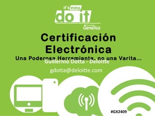 Certificación Electrónica Una Poderosa Herramienta, no una Varita… Guillermo Dotta - Deloitte gdotta@deloitte.com  #GX2409 