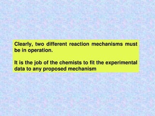 Clearly, two different reaction mechanisms must
be in operation.
It is the job of the chemists to fit the experimental
data to any proposed mechanism
 