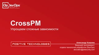 CrossPM
Упрощаем сложные зависимости
Александр Ковалев
Ведущий программист
отдела технологий разработки (DevOps)
akovalev@ptsecurity.com
 