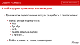 CrossPM + Artifactory
+ любое другое хранилище, на самом деле…
• Динамически подключаемые модули для работы с репозиторием:
• Любой способ подключения:
• http
• ftp, sftp
• smb
• просто файлы в папках
• и прочее…
• Любое количество типов репозиториев
 