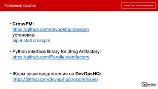 Полезные ссылки
• CrossPM:
https://github.com/devopshq/crosspm
установка:
pip install crosspm
• Python interface library for Jfrog Artifactory:
https://github.com/Parallels/artifactory
• Ждем ваши предложения на DevOpsHQ:
https://github.com/devopshq/crosspm/issues
 
