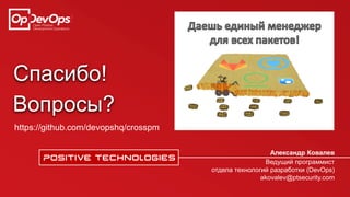 Спасибо!
Александр Ковалев
Ведущий программист
отдела технологий разработки (DevOps)
akovalev@ptsecurity.com
https://github.com/devopshq/crosspm
Вопросы?
 