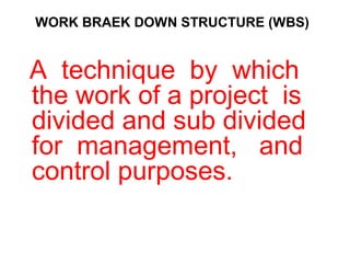 WORK BRAEK DOWN STRUCTURE (WBS)
A technique by which
the work of a project is
divided and sub divided
for management, and
control purposes.
 