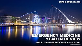 EMERGENCY MEDICINE
YEAR IN REVIEW
ASHLEY SHREVES MD + RYAN RADECKI MD
SMACC DUBLIN 2016
@emlitofnote
 