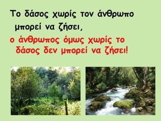 Το δάσος χωρίς τον άνθρωπο
μπορεί να ζήσει,
ο άνθρωπος όμως χωρίς το
δάσος δεν μπορεί να ζήσει!
 