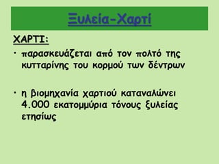 Ξυλεία-Χαρτί
ΧΑΡΤΙ:
• παρασκευάζεται από τον πολτό της
κυτταρίνης του κορμού των δέντρων
• η βιομηχανία χαρτιού καταναλώνει
4.000 εκατομμύρια τόνους ξυλείας
ετησίως
 