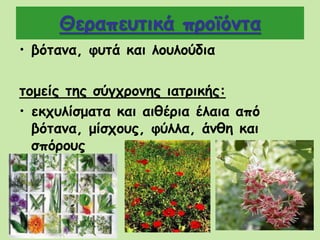 Θεραπευτικά προϊόντα
• βότανα, φυτά και λουλούδια
τομείς της σύγχρονης ιατρικής:
• εκχυλίσματα και αιθέρια έλαια από
βότανα, μίσχους, φύλλα, άνθη και
σπόρους
 