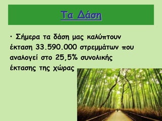 Τα Δάση
• Σήμερα τα δάση μας καλύπτουν
έκταση 33.590.000 στρεμμάτων που
αναλογεί στο 25,5% συνολικής
έκτασης της χώρας
 