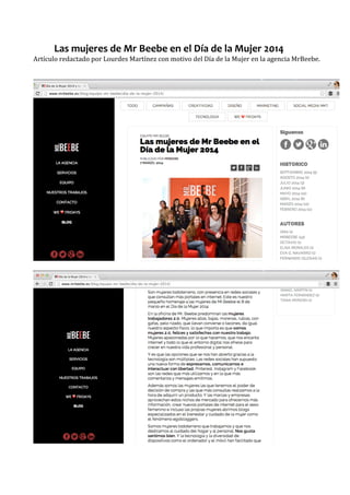  
Las	
  mujeres	
  de	
  Mr	
  Beebe	
  en	
  el	
  Día	
  de	
  la	
  Mujer	
  2014	
  
Artículo	
  redactado	
  por	
  Lourdes	
  Martínez	
  con	
  motivo	
  del	
  Día	
  de	
  la	
  Mujer	
  en	
  la	
  agencia	
  MrBeebe.	
  
	
  
	
  
	
  
	
  
	
  
	
  
 