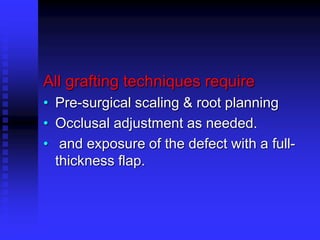 All grafting techniques require
• Pre-surgical scaling & root planning
• Occlusal adjustment as needed.
• and exposure of the defect with a full-
thickness flap.
 
