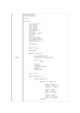 #include<stdlib.h>
     #include<string.h>
     int top;
     int main()
     {
             int a,i,j,k,v,b,to=0;
             char arr[4];
             char ar[50];
             char ara[50];
             int araa[50];
             char ep[50]=" ";
             int temp;
             char temp1,temp2;
             int el=0;
             int re=0;
             char q,w,co,coo;
             int e,sum,f,count=0;
             printf("입력1 : n");
             scanf("%d",&a);
                fflush(stdin);
                f = a-1;
                sum = (a*f)/2;
                printf("n");

                for(i=0; i<sum; i++)
                {
                         printf("입력2 : n");
내용                       scanf("%c%c%d",&q,&w,&e);
                         if(e == 0)
                                 break;
                         ar[i]=q;
                         ara[i]=w;
                         araa[i]=e;//가중치
                         count++;
                         fflush(stdin);
                }
                top = count;
                for(k=0; k<top; k++)
                {
                        for(j=0; j<top; j++)
                        {
                                 if(araa[j] <= araa[j+1])
                                 {
                                          temp = araa[j];
                                          araa[j] = araa[j+1];
                                          araa[j+1] = temp;
                                          temp1 = ar[j];
                                          ar[j] = ar[j+1];
                                          ar[j+1] = temp1;
                                         temp2 = ara[j];
                                         ara[j] = ara[j+1];
                                         ara[j+1] = temp2;
                                 }//54321
                         }
 