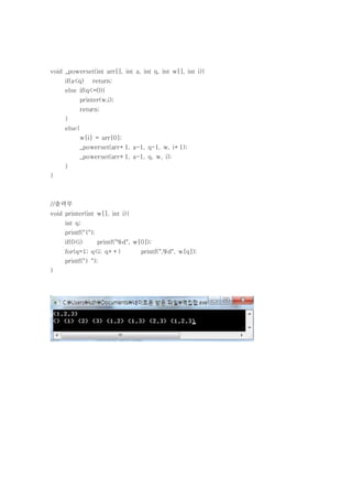void _powerset(int arr[], int a, int q, int w[], int i){
     if(a<q)     return;
     else if(q<=0){
             printer(w,i);
             return;
     }
     else{
             w[i] = arr[0];
             _powerset(arr+1, a-1, q-1, w, i+1);
             _powerset(arr+1, a-1, q, w, i);
     }
}



//출력부
void printer(int w[], int i){
     int q;
     printf("{");
     if(0<i)        printf("%d", w[0]);
     for(q=1; q<i; q++)            printf(",%d", w[q]);
     printf("} ");
}
 