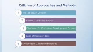 Criticism of Approaches and Methods 
The Top-down Criticism 
Role of Contextual Factors 
The Need for Curriculum Development Process 
Lack of Research Basis 
Similarities of Classroom Practices 
1 
2 
3 
4 
5 
 