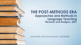 THE POST-METHODS ERA 
Approaches and Methods in 
Language Teaching 
Richards and Rodgers, 2001 
Lemmuela Alvita Kurniawati (136332040) 
 