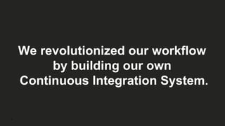 8
We revolutionized our workflow
by building our own
Continuous Integration System.
 