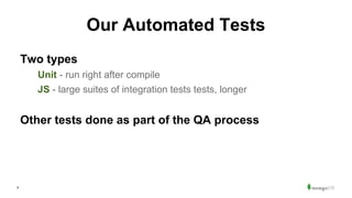 9
Our Automated Tests
Two types
Unit - run right after compile
JS - large suites of integration tests tests, longer
Other tests done as part of the QA process
 