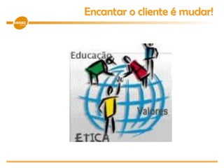 Encantar o cliente é mudar!
 