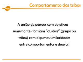 A união de pessoas com objetivos
semelhantes formam “clusters” (grupo ou
tribos) com algumas similaridades
entre comportamentos e desejos!
Comportamento das tribos
 
