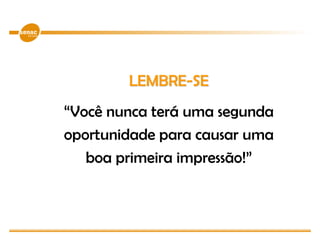 LEMBRE-SE
“Você nunca terá uma segunda
oportunidade para causar uma
boa primeira impressão!”
 