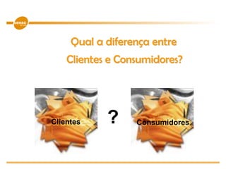 Qual a diferença entre
Clientes e Consumidores?
Consumidores?Clientes
 