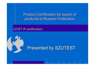 Product Certification for export of
       products to Russian Federation

GOST R certification




         Presented by SZUTEST

                                            1
 