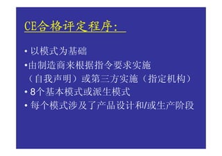 CE合格评定程序：
CE合格评定程序：
  合格评定程序
• 以模式为基础
•由制造商来根据指令要求实施
（自我声明）或第三方实施（指定机构）
• 8个基本模式或派生模式
• 每个模式涉及了产品设计和/或生产阶段
 