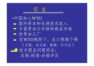 引 言
•中国加入WTO
  国外资本和先进技术流入
  丰富劳动力市场和商品市场
  世界加工厂
  在WTO规则下，出口限制下降
  （关税，非关税，配额，许可证）
  技术壁垒问题突出：
  法规-标准-合格评定
 