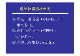 欧洲协调标准制定

•欧洲电工委员会（CENELEC)：
  -电气标准.
•欧洲标准委员会（CEN）：
  -其他标准.
•欧洲通讯标准协会(ETSI):
 