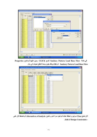 16 
فيي خانية Sanitary Pattern Load Base Flow نضيع CLICK يميين عليهيا ثيم نضيع Properties 
Sanitary Pattern Load Base Flow ثم OK وبيل يكون وحدة التدفق تحولت إل l/s . 
ألإن نضع Close ميرتين و نحفيظ عملنيا ثيم نعيود ميرة أخير نضيع Analysis ثيم Alternatives ثيم نضيغط الآن علي 
Design Constraints - ثم Edit . 
 