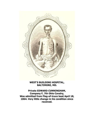 WEST'S BUILDING HOSPITAL,
BALTIMORE, MD.
Private EDWARD CUNNINGHAM,
Company F, 7th Ohio Cavalry,
Was admitted from Flag-of-truce boat April 18,
1864. Very little change in his condition since
received.
 