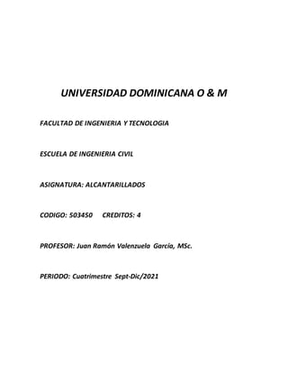 UNIVERSIDAD DOMINICANA O & M
FACULTAD DE INGENIERIA Y TECNOLOGIA
ESCUELA DE INGENIERIA CIVIL
ASIGNATURA: ALCANTARILLADOS
CODIGO: 503450 CREDITOS: 4
PROFESOR: Juan Ramón Valenzuela García, MSc.
PERIODO: Cuatrimestre Sept-Dic/2021
 