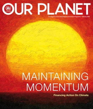 OUR PLANET
      The magazine of the United Nations Environment Programme - February 2008




  MAINTAINING
  MOMENTUM
               Financing Action On Climate


                                     FINANCING ACTION ON CLIMATE MAINTAINING MOMENTUM   
 
