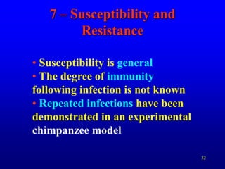 32
7 – Susceptibility and
Resistance
• Susceptibility is general
• The degree of immunity
following infection is not known
• Repeated infections have been
demonstrated in an experimental
chimpanzee model
 