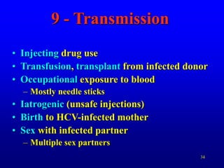 34
9 - Transmission
• Injecting drug use
• Transfusion, transplant from infected donor
• Occupational exposure to blood
– Mostly needle sticks
• Iatrogenic (unsafe injections)
• Birth to HCV-infected mother
• Sex with infected partner
– Multiple sex partners
 