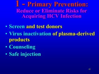 43
1 - Primary Prevention:
Reduce or Eliminate Risks for
Acquiring HCV Infection
• Screen and test donors
• Virus inactivation of plasma-derived
products
• Counseling
• Safe injection
 