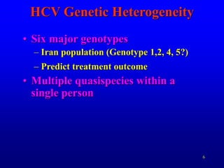 6
HCV Genetic Heterogeneity
• Six major genotypes
– Iran population (Genotype 1,2, 4, 5?)
– Predict treatment outcome
• Multiple quasispecies within a
single person
 