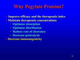 68
Why Pegylate Proteins?
• Improve efficacy and the therapeutic index
• Maintain therapeutic concentrations
• Optimize absorption
• Optimize distribution
• Reduce rate of clearance
• Decrease proteolysis
• Decrease immunogenicity
 