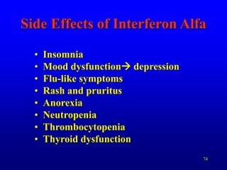 74
Side Effects of Interferon Alfa
• Insomnia
• Mood dysfunction depression
• Flu-like symptoms
• Rash and pruritus
• Anorexia
• Neutropenia
• Thrombocytopenia
• Thyroid dysfunction
 