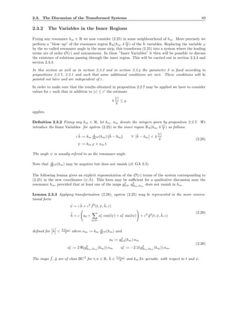 2.3. The Discussion of the Transformed Systems 89
2.3.2 The Variables in the Inner Regions
Fixing any resonance hm ∈ H we now consider (2.25) in some neighbourhood of hm. More precisely we
perform a ”blow–up” of the resonance region BR(hm, 4 |ε|
δ ) of the ¯h–variables. Replacing the variable ϕ
by the so–called resonance angle in the same step, this transforms (2.25) into a system where the leading
terms are of order O(ε) and autonomous. In these ”Inner Variables” it then will be possible to discuss
the existence of solutions passing through the inner region. This will be carried out in section 2.3.3 and
section 2.3.4.
In this section as well as in section 2.3.3 and in section 2.3.4 the parameter δ is ﬁxed according to
propositions 2.2.7, 2.3.1 and such that some additional conditions are met. These conditions will be
pointed out later and are independent of ε.
In order to make sure that the results obtained in proposition 2.2.7 may be applied we have to consider
values for ε such that in addition to |ε| ≤ εI
the estimate
4
|ε|
δ
≤ ̺
applies.
Deﬁnition 2.3.2 Fixing any hm ∈ H, let km, nm denote the integers given by proposition 2.2.7. We
introduce the Inner Variables for system (2.25) in the inner region BR(hm, 4 |ε|
δ ) as follows:
ε ˜h := km
d
dh ω(hm) ¯h − hm ∀ ¯h − hm < 4
|ε|
δ
ψ := km ϕ + nm t.
(2.28)
The angle ψ is usually refered to as the resonance angle.
Note that d
dh ω(hm) may be negative but does not vanish (cf. GA 2.5)
The following lemma gives an explicit representation of the O(ε) terms of the system corresponding to
(2.25) in the new coordinates (ψ, ˜h). This form may be suﬃcient for a qualitative discussion near the
resonance hm, provided that at least one of the maps g2
0,0, g2
lkm,lnm
does not vanish in hm.
Lemma 2.3.3 Applying transformation (2.28), system (2.25) may be represented in the more conven-
tional form
˙ψ = ε ˜h + ε2 ˜f2
(t, ψ, ˜h, ε)
˙˜h = ε a0 +
l∈N∗
ac
l cos(lψ) + as
l sin(lψ) + ε2
˜g2
(t, ψ, ˜h, ε)
(2.29)
deﬁned for ˜h < 4 |αm|
δ where αm := km
d
dh ω(hm) and
a0 := g2
0,0(hm) αm
ac
l := 2 ℜ(g2
lkm,lnm
(hm)) αm as
l := −2 ℑ(g2
lkm,lnm
(hm)) αm.
(2.30)
The maps ˜f, ˜g are of class BC2
for t, ψ ∈ R, ˜h ∈ 4 |αm|
δ and km 2π–periodic with respect to t and ψ.
 