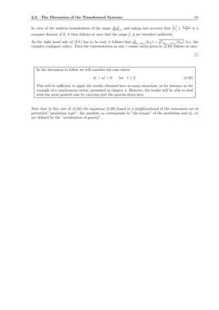 2.3. The Discussion of the Transformed Systems 91
In view of the uniform boundedness of the maps d
dh gj
k,n and taking into account that ˜h ≤ 4 |αm|
δ is a
compact domain of ˜h, it then follows at once that the maps ˜f, ˜g are bounded uniformly.
As the right hand side of (2.1) has to be real, it follows that g2
lkm,lnm
(hm) = g2
−lkm,−lnm
(hm) (i.e. the
complex conjugate value). Then the representation as sine / cosine–series given in (2.29) follows at once.
In the discussion to follow we will consider the case where
ac
l = as
l = 0 for l ≥ 2. (2.32)
This will be suﬃcient to apply the results obtained here in many situations, as for instance in the
example of a synchronous motor, presented in chapter 4. However, the reader will be able to deal
with the more general case by carrying over the process given here.
Note that in this case of (2.32) the equations (2.29) found in a neighbourhood of the resonances are of
perturbed ”pendulum type”: the quantity a0 corresponds to ”the torque” of the pendulum and ac
1, as
1
are deﬁned by the ”acceleration of gravity”.
 
