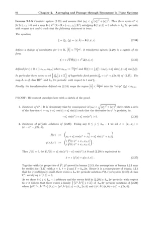 94 Chapter 2. Averaging and Passage through Resonance in Plane Systems
Lemma 2.3.5 Consider system (2.29) and assume that |a0| < (ac
1)2
+ (as
1)2
. Then there exists ψ∗
∈
[0, 2π), ε1 > 0 and a map Φ ∈ C2
(R×R×(−ε1, ε1), R2
) satisfying Φ(t, ψ, 0) = 0 which is km 2π–periodic
with respect to t and ψ such that the following statement is true:
The equation
ξ = (ξ1, ξ2) = (ψ, ˜h) − Φ(t, ψ, ε) (2.34)
deﬁnes a change of coordinates for ψ ∈ R, ˜h < 4 |αm|
δ . It transforms system (2.29) to a system of the
form
˙ξ = ε J∇ ˆH(ξ) + ε2
∆(t, ξ, ε) (2.35)
deﬁned for ξ ∈ R×[−αδ,m, αδ,m] where αδ,m := 3 |αm|
δ and ˆH(ξ) := 1
2 ξ2
2 −(a0 ξ1 +ac
1 sin(ξ1)−as
1 cos(ξ1)).
In particular there exists a set ξj
H j ∈ Z of hyperbolic ﬁxed points ξj
H = (ψ∗
+ j 2π, 0) of (2.35). The
map ∆ is of class BC1
and km 2π–periodic with respect to t and ξ1.
Finally, the transformation deﬁned via (2.34) maps the region ˜h < 2 |αm|
δ into the ”strip” |ξ2| < αδ,m.
PROOF: We content ourselves here with a sketch of the proof.
1. Existence of ψ∗
: It is elementary that by consequence of |a0| < (ac
1)
2
+ (as
1)
2
there exists a zero
of the function ψ → a0 + ac
1 cos(ψ) + as
1 sin(ψ) such that the derivative in ψ∗
is positive, i.e.
−ac
1 sin(ψ∗
) + as
1 cos(ψ∗
) > 0. (2.36)
2. Existence of periodic solutions of (2.29): Fixing any 0 ≤ j ≤ km − 1 we set x = (x1, x2) =
(ψ − ψ∗
− j 2π, ˜h),
f(x) :=
x2
a0 + ac
1 cos(ψ∗
+ x1) + as
1 sin(ψ∗
+ x2)
g(x, t, ε) :=
ε ˜f2
(t, ψ∗
+ x1, x2, ε)
ε ˜g2
(t, ψ∗
+ x1, x2, ε)
.
Then f(0) = 0, det Df(0) = ac
1 sin(ψ∗
) − as
1 cos(ψ∗
) = 0 and (2.29) is equivalent to
˙x = ε (f(x) + g(x, t, ε)) . (2.37)
Together with the properties of ˜f2
, ˜g2
proved in lemma 2.3.3, the assumptions of lemma 1.2.1 may
be veriﬁed for (2.37) with p = 1, ˜r = 2 and T = km 2π. Hence it is a consequence of lemma 1.2.1
that for |ε| suﬃciently small, there exists a km 2π–periodic solution ˇxj
(t, ε) of system (2.37) of class
C2
, satisfying ˇxj
(t, 0) = 0.
As we chose 0 ≤ j ≤ km − 1 arbitrary and the vector ﬁeld in (2.29) is km 2π–periodic with respect
to ψ it follows that there exists a family ˇψj
, ˇhj
j ∈ Z of km 2π–periodic solutions of (2.29)
where ˇψj+km
, ˇhj+km
(t, ε) − ˇψj
, ˇhj
(t, ε) = (km 2π, 0) and ˇψj
, ˇhj
(t, 0) = (ψ∗
+ j 2π, 0).
 