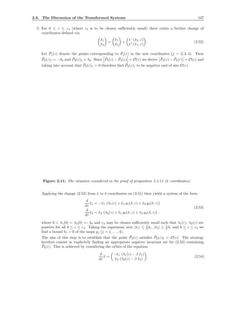 2.3. The Discussion of the Transformed Systems 107
5. For 0 ≤ ε ≤ ε4 (where ε4 is to be chosen suﬃciently small) there exists a further change of
coordinates deﬁned via
˜x1
˜x2
=
¯x1
¯x2
+
s−
(˜x2, ε)
s+
(˜x1, ε)
. (2.52)
Let ¯Pj(ε) denote the points corresponding to ˜Pj(ε) in the new coordinates (j = 2, 3, 4). Then
¯P2(ε)1 = −δ2 and ¯P3(ε)2 = δ2. Since ˜P3(ε) − ˜P4(ε) = O(ε) we derive ¯P3(ε) − ¯P4(ε) = O(ε) and
taking into account that ¯P4(ε)1 = 0 therefore ﬁnd ¯P3(ε)1 to be negative and of size O(ε).
Figure 2.11: The situation considered in the proof of proposition 2.3.11 (¯x–coordinates)
Applying the change (2.52) from ˜x to ¯x coordinates on (2.51) then yields a system of the form
d
dτ
¯x1 = −¯x1 (λ1(ε) + ¯x1 g1(¯x, ε) + ¯x2 g2(¯x, ε))
d
dτ
¯x2 = ¯x2 (λ2(ε) + ¯x1 g3(¯x, ε) + ¯x2 g4(¯x, ε)) ,
(2.53)
where 0 < λ1(0) = λ2(0) =: λ0 and ε4 may be chosen suﬃciently small such that λ1(ε), λ2(ε) are
positive for all 0 ≤ ε ≤ ε4. Taking the supremum over |¯x1| ≤ 1
2 δ1, |¯x2| ≤ 1
2 δ1 and 0 ≤ ε ≤ ε4 we
ﬁnd a bound b1 > 0 of the maps gj (j = 1, . . . , 4).
The aim of this step is to establish that the point ¯P2(ε) satisﬁes ¯P2(ε)2 = O(ε). The strategy
herefore consist in explicitely ﬁnding an appropriate negative invariant set for (2.53) containing
¯P3(ε). This is achieved by considering the orbits of the equation
d
dτ
¯x =
−¯x1 (λ1(ε) − β ¯x1)
¯x2 (λ2(ε) − β ¯x2)
(2.54)
 