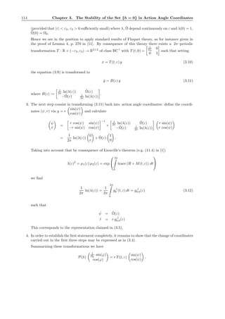 114 Chapter 3. The Stability of the Set {h = 0} in Action Angle Coordinates
(provided that |ε| < ε2, ε2 > 0 suﬃciently small) where λ, ˜Ω depend continuously on ε and λ(0) = 1,
˜Ω(0) = Ω0.
Hence we are in the position to apply standard results of Floquet theory, as for instance given in
the proof of Lemma 4, p. 270 in [11]. By consequence of this theory there exists a 2π–periodic
transformation T : R × (−ε2, ε2) → R2×2
of class BCr
with T (t, 0) =
1
Ω0
0
0 1
such that setting
x = T (t, ε) y (3.10)
the equation (3.9) is transformed to
˙y = B(ε) y (3.11)
where B(ε) :=
1
2π ln(λ(ε)) ˜Ω(ε)
−˜Ω(ε) 1
2π ln(λ(ε))
.
3. The next step consist in transforming (3.11) back into action angle coordinates: deﬁne the coordi-
nates (ψ, r) via y = r
sin(ψ)
cos(ψ)
and calculate
˙ψ
˙r
=
r cos(ψ) sin(ψ)
−r sin(ψ) cos(ψ)
−1
×
1
2π ln(λ(ε)) ˜Ω(ε)
−˜Ω(ε) 1
2π ln(λ(ε))
r sin(ψ)
r cos(ψ)
=
1
2π
ln(λ(ε))
0
r
+ ˜Ω(ε)
1
0
.
Taking into account that by consequence of Liouville’s theorem (e.g. (11.4) in [1])
λ(ε)2
= µ1(ε) µ2(ε) = exp


2π
0
trace (R + M(t, ε)) dt


we ﬁnd
1
2π
ln(λ(ε)) =
1
2π
2π
0
g,1
0 (t, ε) dt = g,1
0,0(ε) (3.12)
such that
˙ψ = ˜Ω(ε)
˙r = r g,1
0,0(ε)
This corresponds to the representation claimed in (3.5).
4. In order to establish the ﬁrst statement completely, it remains to show that the change of coordinates
carried out in the ﬁrst three steps may be expressed as in (3.4).
Summarizing these transformations we have
P(h)
1
Ω0
sin(ϕ)
cos(ϕ)
= r T (t, ε)
sin(ψ)
cos(ψ)
,
 