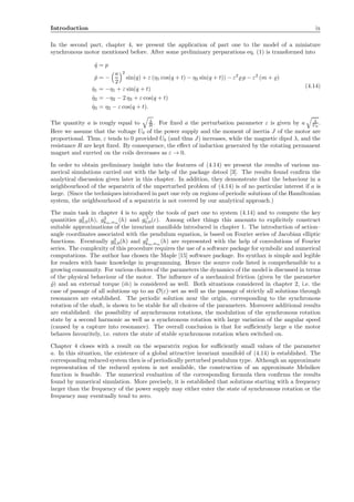 Introduction ix
In the second part, chapter 4, we present the application of part one to the model of a miniature
synchronous motor mentioned before. After some preliminary preparations eq. (1) is transformed into
˙q = p
˙p = −
a
2
2
sin(q) + ε (η1 cos(q + t) − η2 sin(q + t)) − ε2
̺ p − ε2
(m + ̺)
˙η1 = −η1 + ε sin(q + t)
˙η2 = −η2 − 2 η3 + ε cos(q + t)
˙η3 = η2 − ε cos(q + t).
(4.14)
The quantity a is rougly equal to λ
R . For ﬁxed a the perturbation parameter ε is given by a λ
U0
.
Here we assume that the voltage U0 of the power supply and the moment of inertia J of the motor are
proportional. Thus, ε tends to 0 provided U0 (and thus J) increases, while the magnetic dipol λ, and the
resistance R are kept ﬁxed. By consequence, the eﬀect of induction generated by the rotating permanent
magnet and exerted on the coils decreases as ε → 0.
In order to obtain preliminary insight into the features of (4.14) we present the results of various nu-
merical simulations carried out with the help of the package dstool [3]. The results found conﬁrm the
analytical discussion given later in this chapter. In addition, they demonstrate that the behaviour in a
neighbourhood of the separatrix of the unperturbed problem of (4.14) is of no particular interest if a is
large. (Since the techniques introduced in part one rely on regions of periodic solutions of the Hamiltonian
system, the neighbourhood of a separatrix is not covered by our analytical approach.)
The main task in chapter 4 is to apply the tools of part one to system (4.14) and to compute the key
quantities g2
0,0(h), g2
km,nm
(h) and g,1
0,0(ε). Among other things this amounts to explicitely construct
suitable approximations of the invariant manifolds introduced in chapter 1. The introduction of action–
angle coordinates associated with the pendulum equation, is based on Fourier series of Jacobian elliptic
functions. Eventually g2
0,0(h) and g2
km,nm
(h) are represented with the help of convolutions of Fourier
series. The complexity of this procedure requires the use of a software package for symbolic and numerical
computations. The author has chosen the Maple [15] software package. Its synthax is simple and legible
for readers with basic knowledge in programming. Hence the source code listed is comprehensible to a
growing community. For various choices of the parameters the dynamics of the model is discussed in terms
of the physical behaviour of the motor. The inﬂuence of a mechanical friction (given by the parameter
˜̺) and an external torque ( ˜m) is considered as well. Both situations considered in chapter 2, i.e. the
case of passage of all solutions up to an O(ε)–set as well as the passage of strictly all solutions through
resonances are established. The periodic solution near the origin, corresponding to the synchronous
rotation of the shaft, is shown to be stable for all choices of the parameters. Moreover additional results
are established: the possibility of asynchronous rotations, the modulation of the synchronous rotation
state by a second harmonic as well as a synchronous rotation with large variation of the angular speed
(caused by a capture into resonance). The overall conclusion is that for suﬃciently large a the motor
behaves favouritely, i.e. enters the state of stable synchronous rotation when switched on.
Chapter 4 closes with a result on the separatrix region for suﬃciently small values of the parameter
a. In this situation, the existence of a global attractive invariant manifold of (4.14) is established. The
corresponding reduced system then is of periodically perturbed pendulum type. Although an approximate
representation of the reduced system is not available, the construction of an approximate Melnikov
function is feasible. The numerical evaluation of the corresponding formula then conﬁrms the results
found by numerical simulation. More precisely, it is established that solutions starting with a frequency
larger than the frequency of the power supply may either enter the state of synchronous rotation or the
frequency may eventually tend to zero.
 