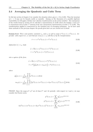 122 Chapter 3. The Stability of the Set {h = 0} in Action Angle Coordinates
3.4 Averaging the Quadratic and Cubic Term
In this last section of chapter 3 we consider the situation where g,1
0,0(ε) = 0 in (3.20). Thus the invariant
set r = 0 may not be linearly stable or unstable. Aiming on the discussion of a possible algebraic
(in)stability we will apply a further near–identity transformation on the action variable r. By consequence
of the results found in section 3.3 we will ﬁnd a representation of (3.20) where the leading r–term of ˙r
is autonomous and of order r3
instead of the non–autonomous representation of order r2
in (3.20). The
transformation applied is constructed by the standard way of averaging techniques. As we have used
these methods in the previous chapter the proofs given here are not carried out in detail.
Lemma 3.4.1 There exist positive constants r∞ and ε3 as well as maps w,2
(t, ψ, ε), w,3
(t, ψ, ε), 2π–
periodic with respect to t, ψ such that for every |ε| < ε3 with ˜Ω(ε) ∈ Q the transformation
¯r = r + r2
w,2
(t, ψ, ε) + r3
w,3
(t, ψ, ε) (3.23)
deﬁned for |r| < r∞ leads
˙ψ = ˜Ω(ε) + r ˆf,1
(t, ψ, ε) + r2 ˆf,2
(t, ψ, r, ε)
˙r = r2
ˆg,2
(t, ψ, ε) + r3
ˆg,3
(t, ψ, r, ε)
(3.20)
into a system of the form
˙ψ = ˜Ω(ε) + ¯r ¯f,1
(t, ψ, ε) + ¯r2 ¯f,2
(t, ψ, ¯r, ε)
˙¯r = ¯r3
ˆg,3
0,0(0, ε) + m0,0(ε) + ¯r4
ˆg,4
(t, ψ, r, ε),
(3.24)
where
ˆg,3
0,0(r, ε) =
1
(2π)
2
2π
0
2π
0
ˆg,3
(t, ψ, r, ε) dt dψ
m0,0(ε) =
1
(2π)
2
2π
0
2π
0
2 ˆg,2
(t, ψ, ε) w,2
(t, ψ, ε) + ∂ψw,2
(t, ψ, ε) ˆf,1
(t, ψ, ε) dt dψ.
(3.25)
PROOF: Since the maps ˆg,2
, ˆg,3
are of class C1
and 2π–periodic with respect to t and ψ, we may
consider the Fourier series
ˆg,2
(t, ψ, ε) =
k,n∈Z
ˆg,2
k,n(ε) ei(kψ+nt)
ˆg,3
(t, ψ, r, ε) =
k,n∈Z
ˆg,3
k,n(r, ε) ei(kψ+nt)
2 ˆg,2
(t, ψ, ε) w,2
(t, ψ, ε) + ∂ψw,2
(t, ψ, ε) ˆf,1
(t, ψ, ε) =
k,n∈Z
mk,n(ε) ei(kψ+nt)
(3.26)
 
