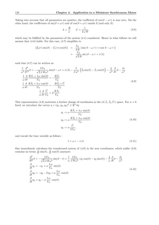 128 Chapter 4. Application to a Miniature Synchronous Motor
Taking into account that all parameters are positive, the coeﬃcient of cos(ϑ − ωτ) is non–zero. On the
other hand, the coeﬃcients of sin(ϑ + ωτ) and of cos(ϑ + ωτ) vanish if (and only if)
L =
R
ω
C =
1
2 ω R
, (4.8)
which may be fulﬁlled by the parameters of the system (4.1) considered. Hence in what follows we will
assume that (4.8) holds. For this case, (4.7) simpliﬁes to
ˇI2(τ) sin(ϑ) − ˇI1(τ) cos(ϑ) =
U0
2 R
(sin( ϑ − ω τ ) + cos( ϑ − ω τ ))
=
U0
√
2 R
sin (ϑ − ω τ + π/4)
such that (4.7) can be written as
1
ω2
d2
dτ2
ϑ = −
λ U0
√
2 J R ω2
sin(ϑ − ωτ + π/4) −
λ
J ω2
˜I2 sin(ϑ) − ˜I1 cos(ϑ) −
˜̺
ω2
d
dτ
ϑ −
˜m
ω2
1
ω
d
dτ
R ˜I1 + λ ω sin(ϑ)
U0
= −
R ˜I1
U0
1
ω
d
dτ
R ˜I2 + λ ω cos(ϑ)
U0
= −
R ˜I2 + ˜U
U0
1
ω
d
dτ
˜U
U0
= 2
R ˜I2
U0
.
(4.9)
This representation (4.9) motivates a further change of coordinates in the (ϑ, ˜I1, ˜I2, ˜U)–space. For α > 0
ﬁxed, we introduce the vector η = (η1, η2, η3)T
∈ R3
by
η1 := α
R ˜I1 + λ ω sin(ϑ)
U0
η2 := α
R ˜I2 + λ ω cos(ϑ)
U0
η3 := α
˜U
2 U0
,
(4.10)
and rescale the time variable as follows :
t = ω τ − π/4 (4.11)
One immediately calculates the transformed system of (4.9) in the new coordinates, which unlike (4.9)
contains no terms d
dτ sin(ϑ), d
dτ cos(ϑ) anymore:
d2
dt2
ϑ = −
λ U0
√
2 J R ω2
sin(ϑ − t) +
1
α
λ U0
J R ω2
(η1 cos(ϑ) − η2 sin(ϑ)) −
˜̺
ω
d
dt
ϑ −
˜m
ω2
d
dt
η1 = −η1 + α
λ ω
U0
sin(ϑ)
d
dt
η2 = −η2 − 2 η3 + α
λ ω
U0
cos(ϑ)
d
dt
η3 = η2 − α
λ ω
U0
cos(ϑ).
(4.12)
 